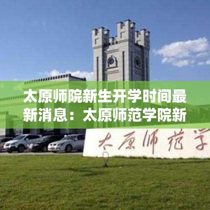 太原师院新生开学时间最新消息：太原师范学院新生什么时候开学 