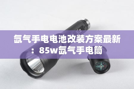 氙气手电电池改装方案最新：85w氙气手电筒 