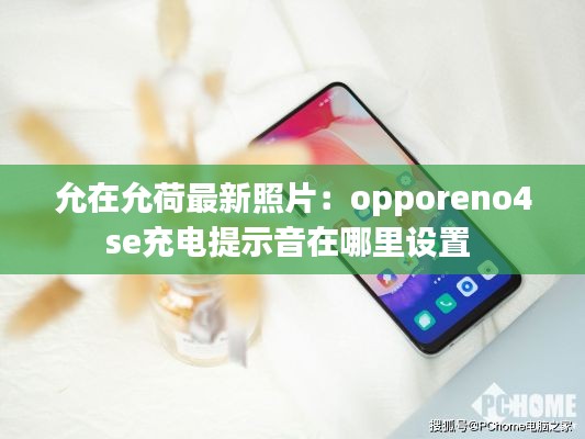 允在允荷最新照片：opporeno4se充电提示音在哪里设置 