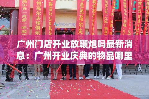 广州门店开业放鞭炮吗最新消息：广州开业庆典的物品哪里有 