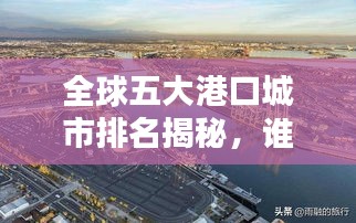 全球五大港口城市排名揭秘，谁是航运巨头？