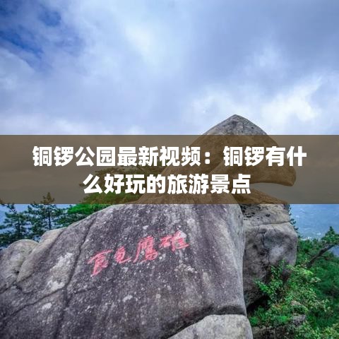 铜锣公园最新视频：铜锣有什么好玩的旅游景点 