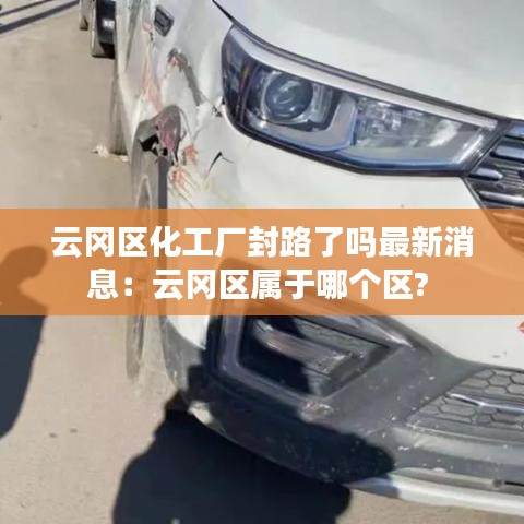 云冈区化工厂封路了吗最新消息：云冈区属于哪个区? 