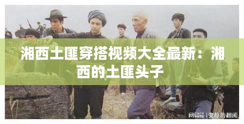 湘西土匪穿搭视频大全最新：湘西的土匪头子 