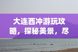大连西冲游玩攻略，探秘美景，尽享海滨风情！