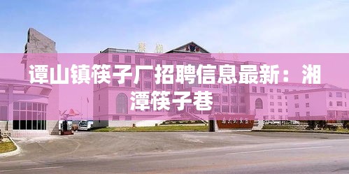 谭山镇筷子厂招聘信息最新：湘潭筷子巷 