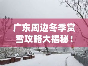 广东周边冬季赏雪攻略大揭秘！