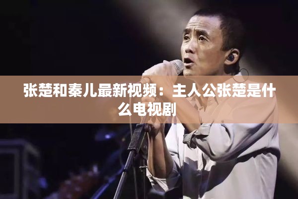 张楚和秦儿最新视频：主人公张楚是什么电视剧 