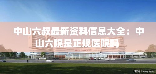 中山六叔最新资料信息大全：中山六院是正规医院吗 