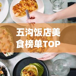 五沟饭店美食榜单TOP10，绝佳美食之旅选择！