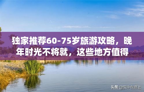 独家推荐60-75岁旅游攻略，晚年时光不将就，这些地方值得一游！
