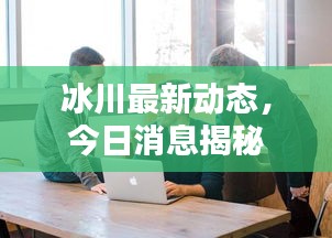 冰川最新动态，今日消息揭秘
