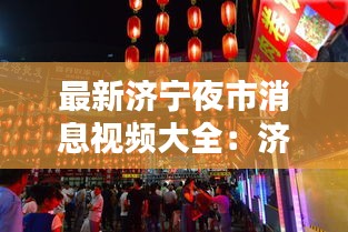 最新济宁夜市消息视频大全：济宁夜市哪里好玩 
