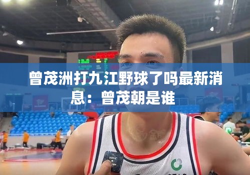 曾茂洲打九江野球了吗最新消息：曾茂朝是谁 
