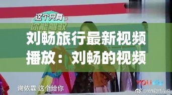 刘畅旅行最新视频播放：刘畅的视频 