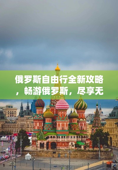 俄罗斯自由行全新攻略，畅游俄罗斯，尽享无限风光！