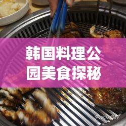 韩国料理公园美食探秘，前十名必尝美食之旅排名揭晓！