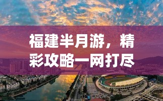福建半月游，精彩攻略一网打尽！