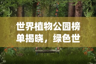 世界植物公园榜单揭晓，绿色世界的顶级瑰宝探索