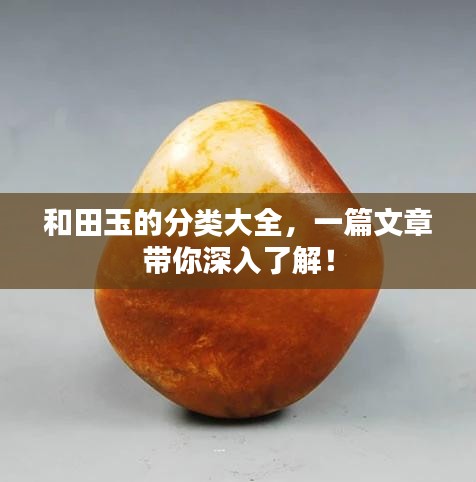 和田玉的分类大全，一篇文章带你深入了解！