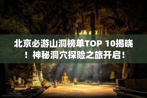北京必游山洞榜单TOP 10揭晓！神秘洞穴探险之旅开启！