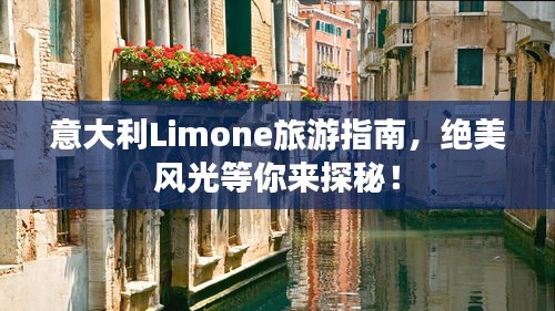意大利Limone旅游指南，绝美风光等你来探秘！