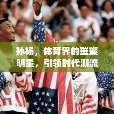 孙杨，体育界的璀璨明星，引领时代潮流的耀眼之星