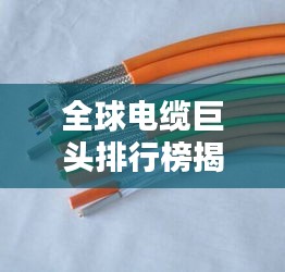 全球电缆巨头排行榜揭晓，领先企业一览无余！