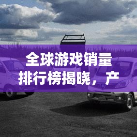 全球游戏销量排行榜揭晓，产业巅峰之作一览无余