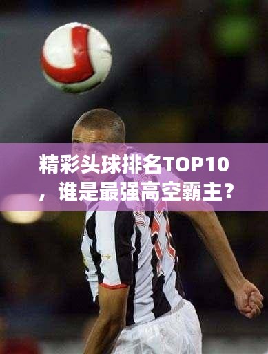 精彩头球排名TOP10，谁是最强高空霸主？