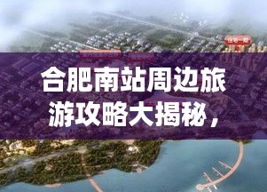 合肥南站周边旅游攻略大揭秘，畅游不迷路，轻松开启旅程！