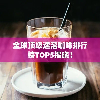全球顶级速溶咖啡排行榜TOP5揭晓！