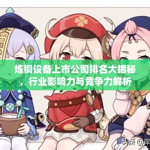 炼铜设备上市公司排名大揭秘，行业影响力与竞争力解析