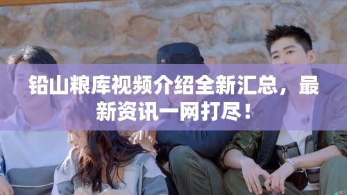 铅山粮库视频介绍全新汇总，最新资讯一网打尽！