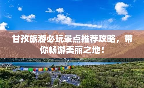 甘孜旅游必玩景点推荐攻略，带你畅游美丽之地！