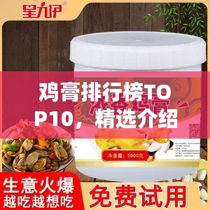 鸡膏排行榜TOP10，精选介绍，吸引你的味蕾！