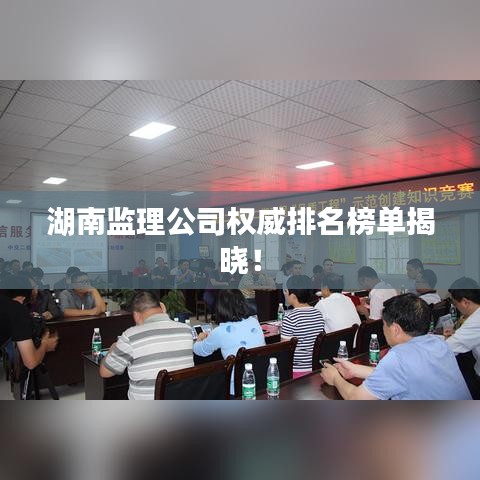 湖南监理公司权威排名榜单揭晓！