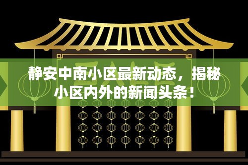 静安中南小区最新动态，揭秘小区内外的新闻头条！