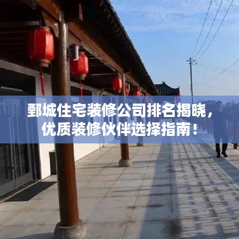 鄄城住宅装修公司排名揭晓，优质装修伙伴选择指南！