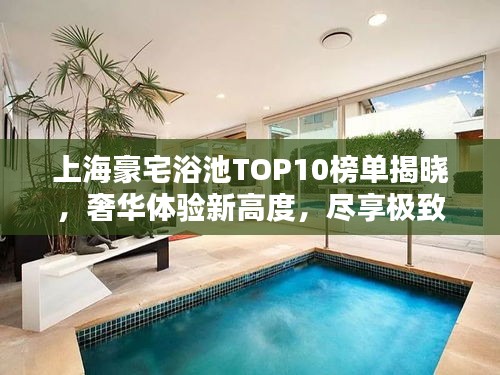 上海豪宅浴池TOP10榜单揭晓，奢华体验新高度，尽享极致享受