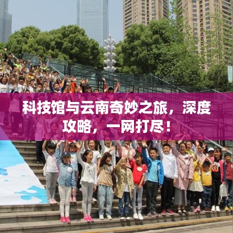 科技馆与云南奇妙之旅，深度攻略，一网打尽！