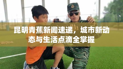 昆明青蕉新闻速递，城市新动态与生活点滴全掌握