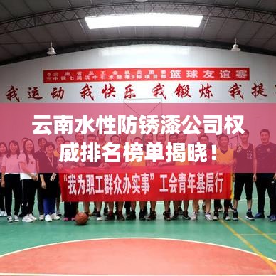 云南水性防锈漆公司权威排名榜单揭晓！