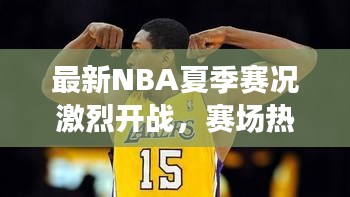 最新NBA夏季赛况激烈开战，赛场热血瞬间一网打尽！