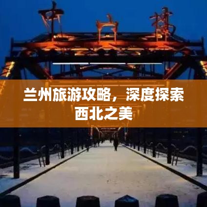 兰州旅游攻略，深度探索西北之美