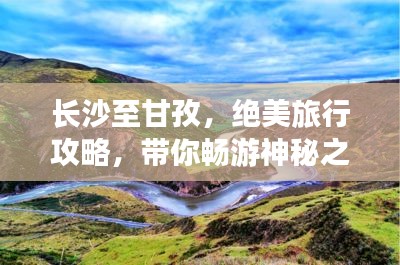 长沙至甘孜，绝美旅行攻略，带你畅游神秘之地！