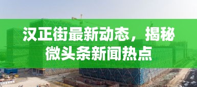 汉正街最新动态，揭秘微头条新闻热点