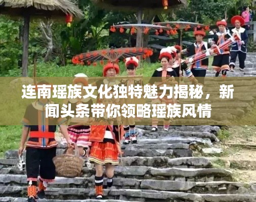 连南瑶族文化独特魅力揭秘，新闻头条带你领略瑶族风情