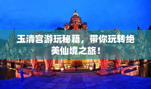 玉清宫游玩秘籍，带你玩转绝美仙境之旅！
