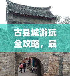 古县城游玩全攻略，最新指南带你玩转古城！